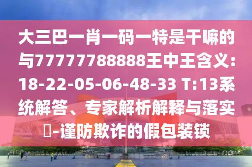 大三巴一肖一碼一特是干嘛的與77777788888王中王含義:18-22-05-06-48-33 T:13系統(tǒng)解答、專家解析解釋與落實(shí)?-謹(jǐn)防欺詐的假包裝鎖