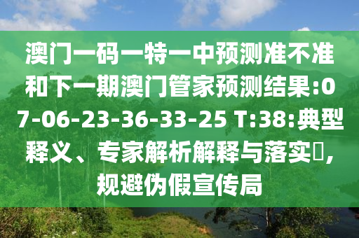 澳門一碼一特一中預(yù)測準不準和下一期澳門管家預(yù)測結(jié)果:07-06-23-36-33-25 T:38:典型釋義、專家解析解釋與落實?,規(guī)避偽假宣傳局