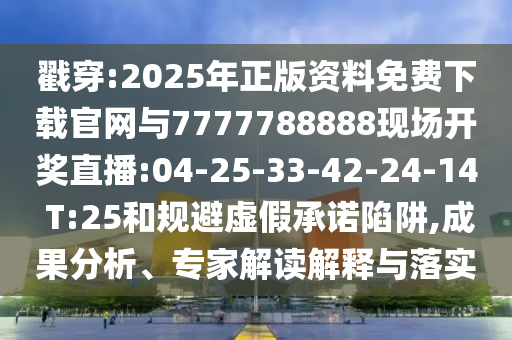 戳穿:2025年正版資料免費下載官網(wǎng)與7777788888現(xiàn)場開獎直播:04-25-33-42-24-14 T:25和規(guī)避虛假承諾陷阱,成果分析、專家解讀解釋與落實