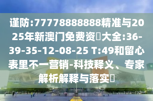 謹防:77778888888精準(zhǔn)與2025年新澳門免費資枓大全:36-39-35-12-08-25 T:49和留心表里不一營銷-科技釋義、專家解析解釋與落實?