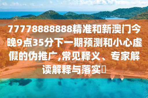 77778888888精準(zhǔn)和新澳門今晚9點(diǎn)35分下一期預(yù)測(cè)和小心虛假的偽推廣,常見釋義、專家解讀解釋與落實(shí)?