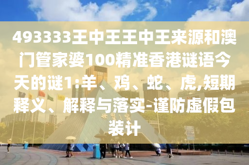 493333王中王王中王來源和澳門管家婆100精準(zhǔn)香港謎語(yǔ)今天的謎1:羊、雞、蛇、虎,短期釋義、解釋與落實(shí)-謹(jǐn)防虛假包裝計(jì)