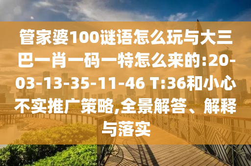 管家婆100謎語(yǔ)怎么玩與大三巴一肖一碼一特怎么來(lái)的:20-03-13-35-11-46 T:36和小心不實(shí)推廣策略,全景解答、解釋與落實(shí)