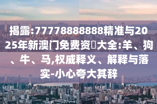 揭露:77778888888精準與2025年新澳門免費資枓大全:羊、狗、牛、馬,權威釋義、解釋與落實-小心夸大其辭