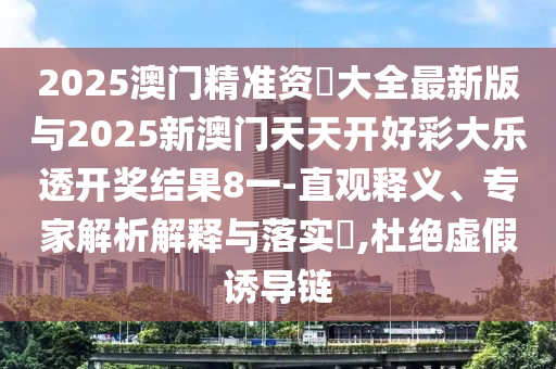 2025澳門精準資枓大全最新版與2025新澳門天天開好彩大樂透開獎結果8一-直觀釋義、專家解析解釋與落實?,杜絕虛假誘導鏈