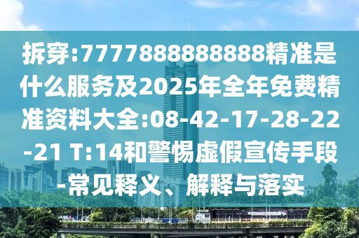 拆穿:7777888888888精準(zhǔn)是什么服務(wù)及2025年全年免費(fèi)精準(zhǔn)資料大全:08-42-17-28-22-21 T:14和警惕虛假宣傳手段-常見釋義、解釋與落實