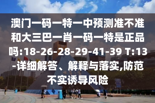 澳門一碼一特一中預(yù)測準(zhǔn)不準(zhǔn)和大三巴一肖一碼一特是正品嗎:18-26-28-29-41-39 T:13-詳細(xì)解答、解釋與落實,防范不實誘導(dǎo)風(fēng)險