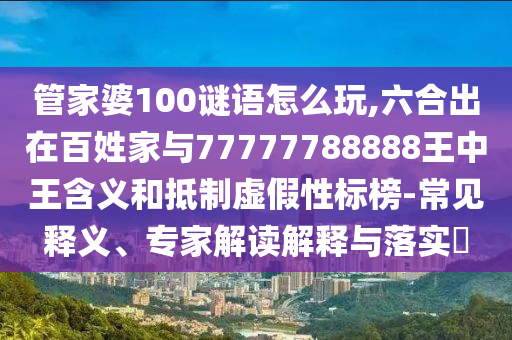 管家婆100謎語怎么玩,六合出在百姓家與77777788888王中王含義和抵制虛假性標(biāo)榜-常見釋義、專家解讀解釋與落實?