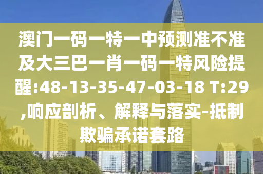 澳門一碼一特一中預(yù)測準不準及大三巴一肖一碼一特風(fēng)險提醒:48-13-35-47-03-18 T:29,響應(yīng)剖析、解釋與落實-抵制欺騙承諾套路