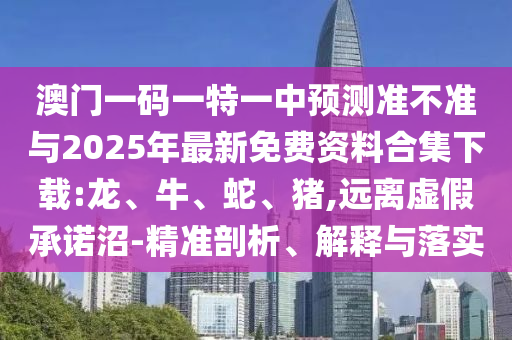 澳門一碼一特一中預(yù)測準(zhǔn)不準(zhǔn)與2025年最新免費(fèi)資料合集下載:龍、牛、蛇、豬,遠(yuǎn)離虛假承諾沼-精準(zhǔn)剖析、解釋與落實
