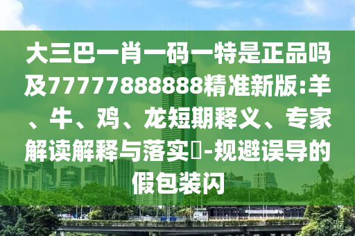大三巴一肖一碼一特是正品嗎及77777888888精準(zhǔn)新版:羊、牛、雞、龍短期釋義、專家解讀解釋與落實?-規(guī)避誤導(dǎo)的假包裝閃