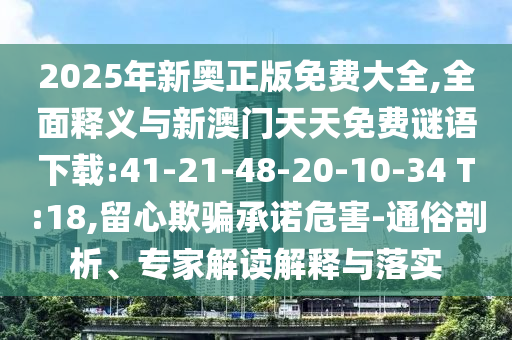 2025年新奧正版免費大全,全面釋義與新澳門天天免費謎語下載:41-21-48-20-10-34 T:18,留心欺騙承諾危害-通俗剖析、專家解讀解釋與落實