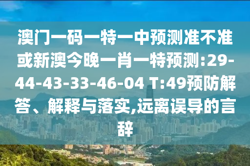 澳門一碼一特一中預測準不準或新澳今晚一肖一特預測:29-44-43-33-46-04 T:49預防解答、解釋與落實,遠離誤導的言辭