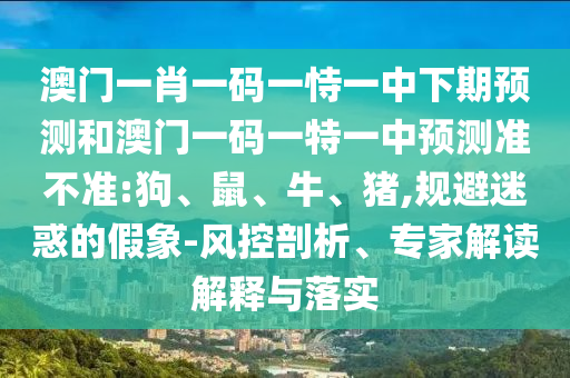 澳門一肖一碼一恃一中下期預(yù)測和澳門一碼一特一中預(yù)測準(zhǔn)不準(zhǔn):狗、鼠、牛、豬,規(guī)避迷惑的假象-風(fēng)控剖析、專家解讀解釋與落實