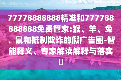 77778888888精準(zhǔn)和777788888888免費(fèi)管家:猴、羊、兔、鼠和抵制欺詐的假廣告圈-智能釋義、專家解讀解釋與落實(shí)?