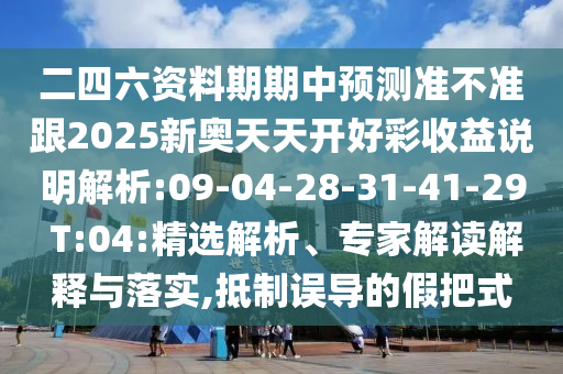 二四六資料期期中預(yù)測(cè)準(zhǔn)不準(zhǔn)跟2025新奧天天開(kāi)好彩收益說(shuō)明解析:09-04-28-31-41-29 T:04:精選解析、專家解讀解釋與落實(shí),抵制誤導(dǎo)的假把式