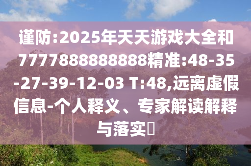 謹(jǐn)防:2025年天天游戲大全和7777888888888精準(zhǔn):48-35-27-39-12-03 T:48,遠(yuǎn)離虛假信息-個人釋義、專家解讀解釋與落實?