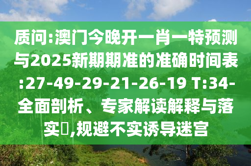 質問:澳門今晚開一肖一特預測與2025新期期準的準確時間表:27-49-29-21-26-19 T:34-全面剖析、專家解讀解釋與落實?,規(guī)避不實誘導迷宮