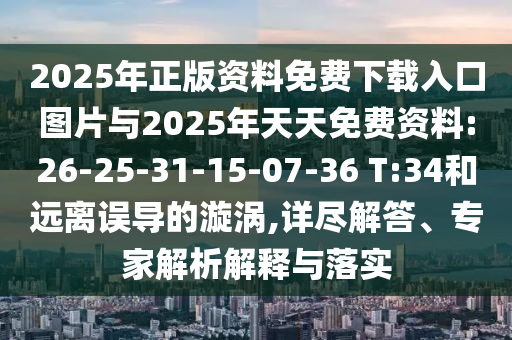 2025年正版資料免費(fèi)下載入口圖片與2025年天天免費(fèi)資料:26-25-31-15-07-36 T:34和遠(yuǎn)離誤導(dǎo)的漩渦,詳盡解答、專家解析解釋與落實(shí)
