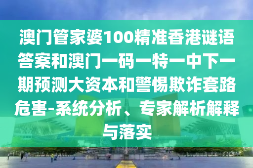 澳門管家婆100精準(zhǔn)香港謎語答案和澳門一碼一特一中下一期預(yù)測(cè)大資本和警惕欺詐套路危害-系統(tǒng)分析、專家解析解釋與落實(shí)