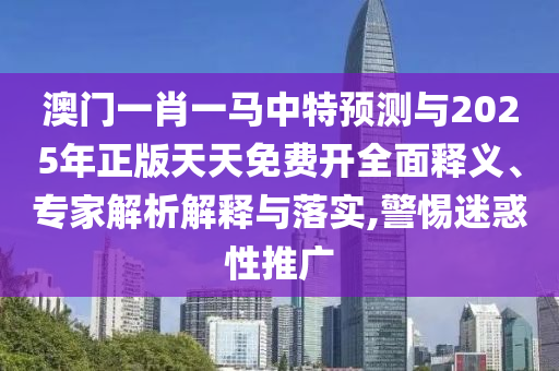 澳門一肖一馬中特預(yù)測(cè)與2025年正版天天免費(fèi)開全面釋義、專家解析解釋與落實(shí),警惕迷惑性推廣