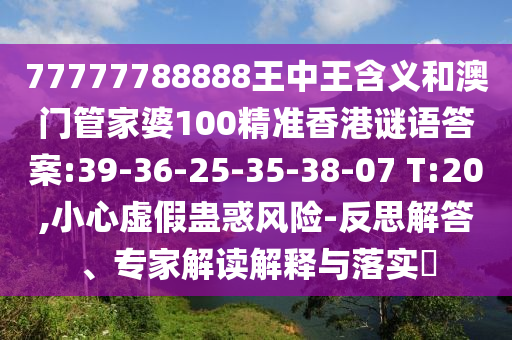 77777788888王中王含義和澳門管家婆100精準(zhǔn)香港謎語答案:39-36-25-35-38-07 T:20,小心虛假蠱惑風(fēng)險(xiǎn)-反思解答、專家解讀解釋與落實(shí)?