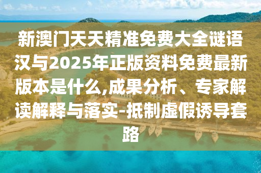 新澳門天天精準(zhǔn)免費(fèi)大全謎語漢與2025年正版資料免費(fèi)最新版本是什么,成果分析、專家解讀解釋與落實(shí)-抵制虛假誘導(dǎo)套路