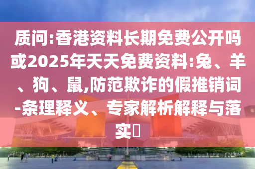 質(zhì)問:香港資料長(zhǎng)期免費(fèi)公開嗎或2025年天天免費(fèi)資料:兔、羊、狗、鼠,防范欺詐的假推銷詞-條理釋義、專家解析解釋與落實(shí)?