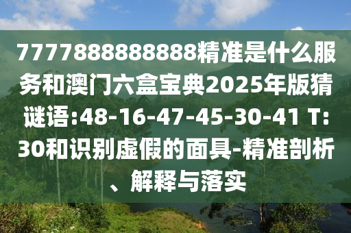 7777888888888精準(zhǔn)是什么服務(wù)和澳門六盒寶典2025年版猜謎語(yǔ):48-16-47-45-30-41 T:30和識(shí)別虛假的面具-精準(zhǔn)剖析、解釋與落實(shí)