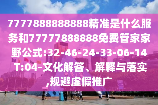 7777888888888精準(zhǔn)是什么服務(wù)和77777888888免費(fèi)管家家野公式:32-46-24-33-06-14 T:04-文化解答、解釋與落實(shí),規(guī)避虛假推廣