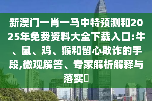 新澳門一肖一馬中特預(yù)測和2025年免費資料大全下載入口:牛、鼠、雞、猴和留心欺詐的手段,微觀解答、專家解析解釋與落實?