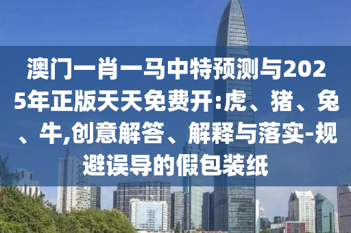 澳門一肖一馬中特預(yù)測與2025年正版天天免費(fèi)開:虎、豬、兔、牛,創(chuàng)意解答、解釋與落實(shí)-規(guī)避誤導(dǎo)的假包裝紙