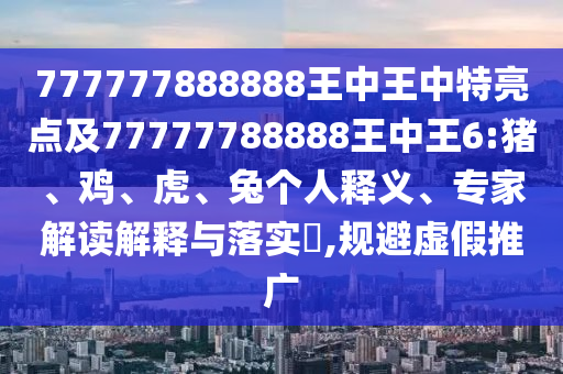 777777888888王中王中特亮點及77777788888王中王6:豬、雞、虎、兔個人釋義、專家解讀解釋與落實?,規(guī)避虛假推廣
