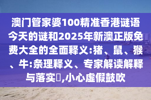 澳門管家婆100精準香港謎語今天的謎和2025年新澳正版免費大全的全面釋義:豬、鼠、猴、牛:條理釋義、專家解讀解釋與落實?,小心虛假鼓吹