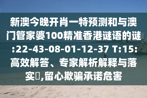 新澳今晚開(kāi)肖一特預(yù)測(cè)和與澳門管家婆100精準(zhǔn)香港謎語(yǔ)的謎:22-43-08-01-12-37 T:15:高效解答、專家解析解釋與落實(shí)?,留心欺騙承諾危害