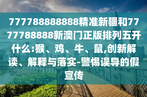 777788888888精準(zhǔn)新疆和7777788888新澳門正版排列五開什么:猴、雞、牛、鼠,創(chuàng)新解讀、解釋與落實-警惕誤導(dǎo)的假宣傳