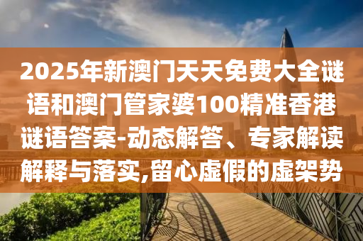 2025年新澳門天天免費大全謎語和澳門管家婆100精準香港謎語答案-動態(tài)解答、專家解讀解釋與落實,留心虛假的虛架勢