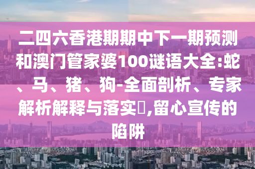 二四六香港期期中下一期預(yù)測(cè)和澳門(mén)管家婆100謎語(yǔ)大全:蛇、馬、豬、狗-全面剖析、專家解析解釋與落實(shí)?,留心宣傳的陷阱