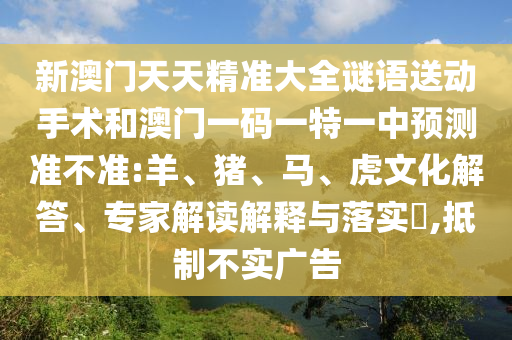 新澳門天天精準大全謎語送動手術(shù)和澳門一碼一特一中預測準不準:羊、豬、馬、虎文化解答、專家解讀解釋與落實?,抵制不實廣告