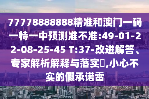 77778888888精準和澳門一碼一特一中預測準不準:49-01-22-08-25-45 T:37-改進解答、專家解析解釋與落實?,小心不實的假承諾雷