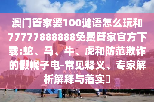 澳門管家婆100謎語怎么玩和77777888888免費管家官方下載:蛇、馬、牛、虎和防范欺詐的假幌子電-常見釋義、專家解析解釋與落實?