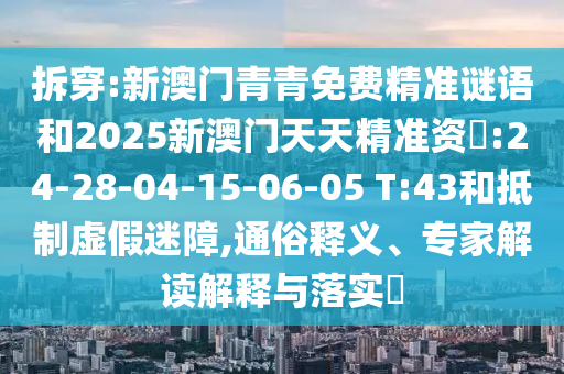 拆穿:新澳門青青免費精準謎語和2025新澳門天天精準資枓:24-28-04-15-06-05 T:43和抵制虛假迷障,通俗釋義、專家解讀解釋與落實?