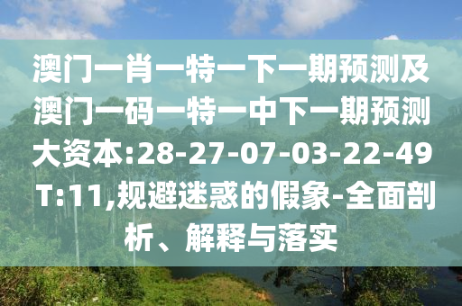 澳門一肖一特一下一期預(yù)測及澳門一碼一特一中下一期預(yù)測大資本:28-27-07-03-22-49 T:11,規(guī)避迷惑的假象-全面剖析、解釋與落實(shí)
