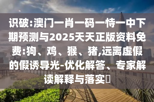 識(shí)破:澳門一肖一碼一恃一中下期預(yù)測(cè)與2025天天正版資料免費(fèi):狗、雞、猴、豬,遠(yuǎn)離虛假的假誘導(dǎo)光-優(yōu)化解答、專家解讀解釋與落實(shí)?