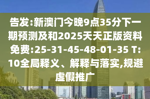 告發(fā):新澳門今晚9點(diǎn)35分下一期預(yù)測(cè)及和2025天天正版資料免費(fèi):25-31-45-48-01-35 T:10全局釋義、解釋與落實(shí),規(guī)避虛假推廣