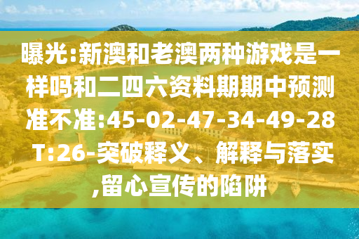 曝光:新澳和老澳兩種游戲是一樣嗎和二四六資料期期中預(yù)測(cè)準(zhǔn)不準(zhǔn):45-02-47-34-49-28 T:26-突破釋義、解釋與落實(shí),留心宣傳的陷阱