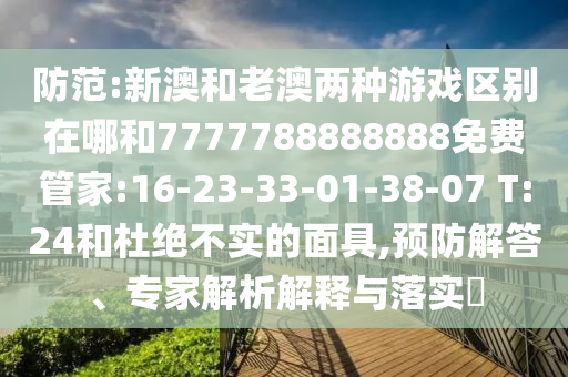 防范:新澳和老澳兩種游戲區(qū)別在哪和7777788888888免費(fèi)管家:16-23-33-01-38-07 T:24和杜絕不實(shí)的面具,預(yù)防解答、專家解析解釋與落實(shí)?