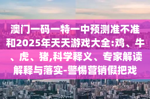 澳門一碼一特一中預測準不準和2025年天天游戲大全:雞、牛、虎、豬,科學釋義、專家解讀解釋與落實-警惕營銷假把戲