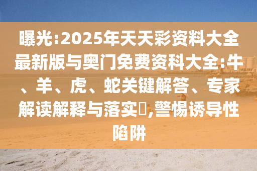 曝光:2025年天天彩資料大全最新版與奧門免費(fèi)資科大全:牛、羊、虎、蛇關(guān)鍵解答、專家解讀解釋與落實?,警惕誘導(dǎo)性陷阱
