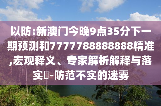 以防:新澳門今晚9點35分下一期預(yù)測和7777788888888精準,宏觀釋義、專家解析解釋與落實?-防范不實的迷霧